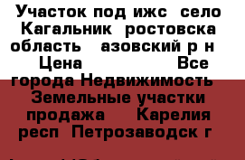 Участок под ижс, село Кагальник, ростовска область , азовский р-н,  › Цена ­ 1 000 000 - Все города Недвижимость » Земельные участки продажа   . Карелия респ.,Петрозаводск г.